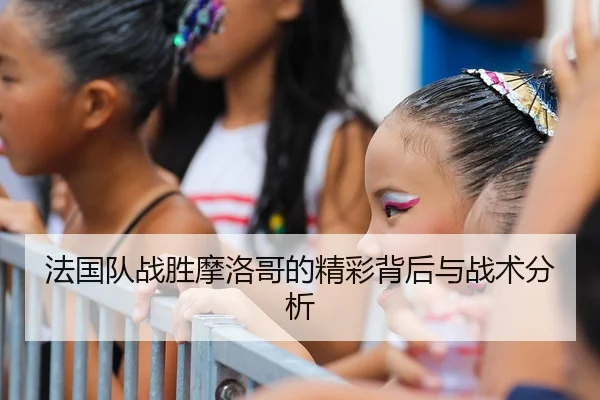 法国队战胜摩洛哥的精彩背后与战术分析